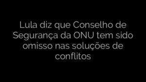 ​Lula diz que Conselho de Segurança da ONU tem sido omisso nas soluções de conflitos 